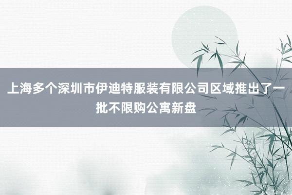 上海多个深圳市伊迪特服装有限公司区域推出了一批不限购公寓新盘